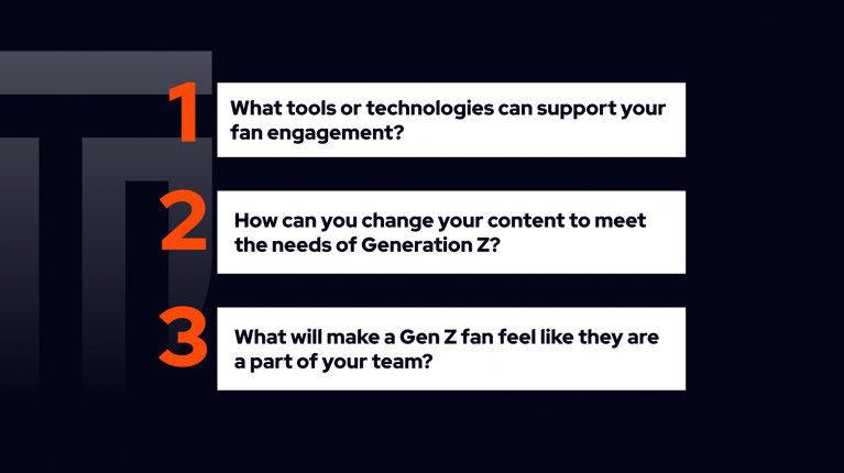 What tools or technologies can support your fan engagement? How can you adapt your content to meet the needs of Generation Z? What will make a Gen Z fan feel like they are a part of your team?