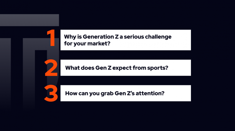  Why is Generation Z a serious challenge for your market? What does Gen Z expect from sports? How can you grab Gen Z’s attention? 
